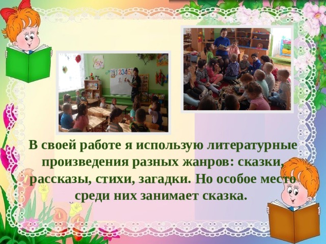        В своей работе я использую литературные произведения разных жанров: сказки, рассказы, стихи, загадки. Но особое место среди них занимает сказка.   