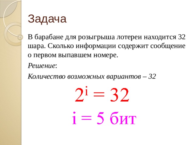 Задача В барабане для розыгрыша лотереи находится 32 шара. Сколько информации содержит сообщение о первом выпавшем номере. Решение : Количество возможных вариантов – 32 