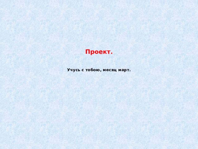 Проект.        Учусь с тобою, месяц март.   