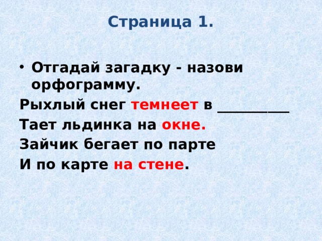 Страница 1.   Отгадай загадку - назови орфограмму. Рыхлый снег темнеет в __________ Тает льдинка на окне. Зайчик бегает по парте И по карте на стене . 