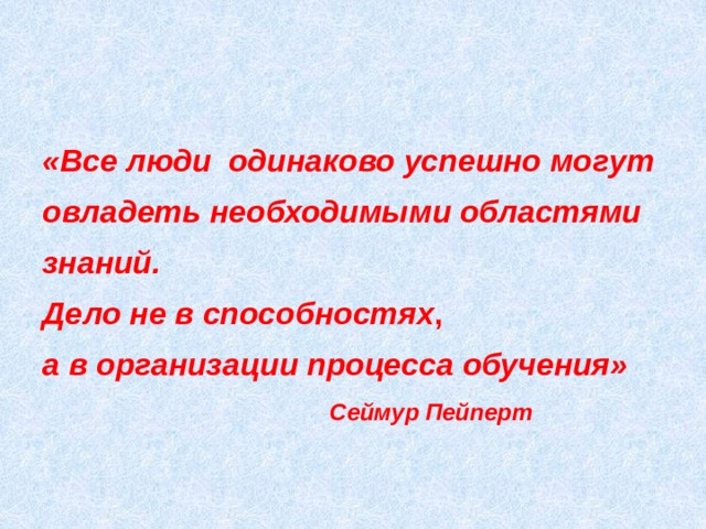 «Все люди одинаково успешно могут овладеть необходимыми областями знаний. Дело не в способностях ,  а в организации процесса обучения»  Сеймур Пейперт 