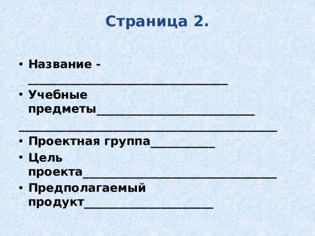 Страница 2.   Название - __________________________________ Учебные предметы___________________________ ____________________________________________ Проектная группа___________ Цель проекта_________________________________ Предполагаемый продукт______________________  