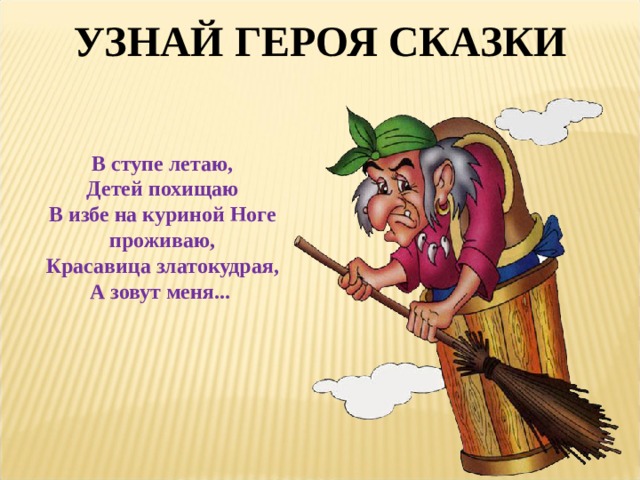УЗНАЙ ГЕРОЯ СКАЗКИ В ступе летаю,  Детей похищаю В избе на куриной Ноге проживаю,  Красавица златокудрая, А зовут меня... 