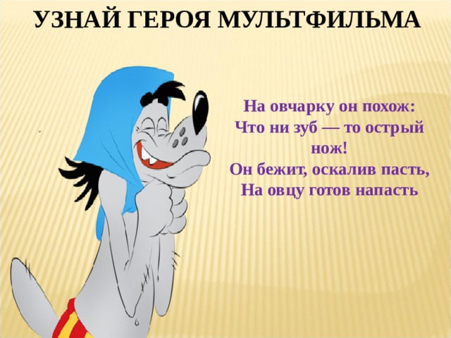 УЗНАЙ ГЕРОЯ МУЛЬТФИЛЬМА На овчарку он похож:  Что ни зуб — то острый нож!  Он бежит, оскалив пасть,  На овцу готов напасть 