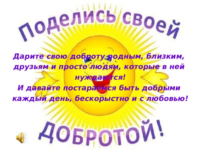 Дарите свою доброту родным, близким, друзьям и просто людям, которые в ней нуждаются! И давайте постараемся быть добрыми каждый день, бескорыстно и с любовью!  