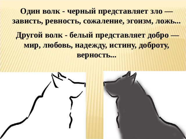 Один волк - черный представляет зло — зависть, ревность, сожаление, эгоизм, ложь...   Другой волк - белый представляет добро — мир, любовь, надежду, истину, доброту, верность... 