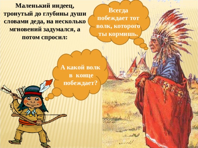 Маленький индеец, тронутый до глубины души словами деда, на несколько мгновений задумался, а потом спросил:   Всегда побеждает тот волк, которого ты кормишь. А какой волк  в конце побеждает?   