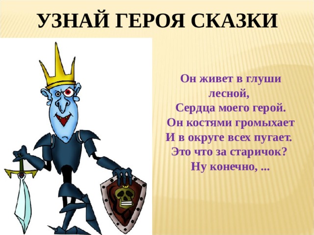 УЗНАЙ ГЕРОЯ СКАЗКИ Он живет в глуши лесной, Сердца моего герой.  Он костями громыхает И в округе всех пугает. Это что за старичок? Ну конечно, ... 