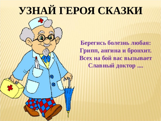 УЗНАЙ ГЕРОЯ СКАЗКИ Берегись болезнь любая:  Грипп, ангина и бронхит.  Всех на бой вас вызывает  Славный доктор .... 