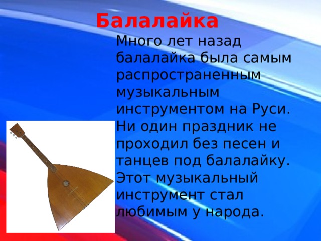 Балалайка Много лет назад балалайка была самым распространенным музыкальным инструментом на Руси. Ни один праздник не проходил без песен и танцев под балалайку. Этот музыкальный инструмент стал любимым у народа. 