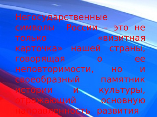 Негосударственные символы России – это не только «визитная карточка» нашей страны, говорящая о ее неповторимости, но и своеобразный памятник истории и культуры, отражающий основную направленность развития страны. 