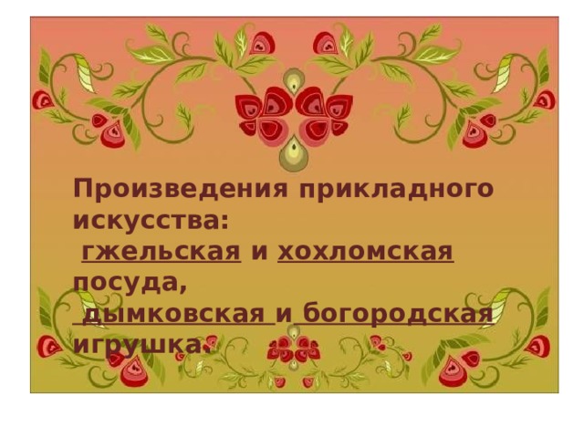Произведения прикладного искусства:  гжельская и хохломская посуда,  дымковская и богородская игрушка.  