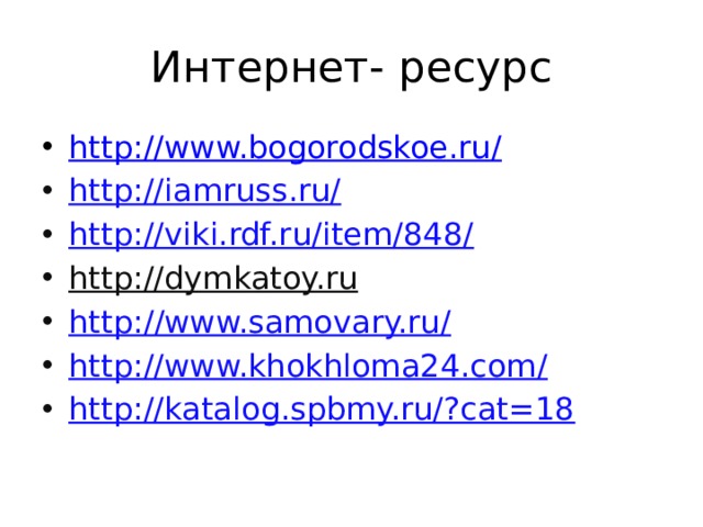 Интернет- ресурс http://www.bogorodskoe.ru/ http://iamruss.ru/ http://viki.rdf.ru/item/848/ http://dymkatoy.ru  http ://www.samovary.ru/ http://www.khokhloma24.com/ http://katalog.spbmy.ru/?cat=18 