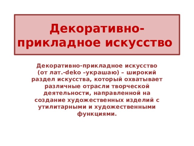 Декоративно-прикладное искусство Декоративно-прикладное искусство (от лат.-deko –украшаю) – широкий раздел искусства, который охватывает различные отрасли творческой деятельности, направленной на создание художественных изделий с утилитарными и художественными функциями. 