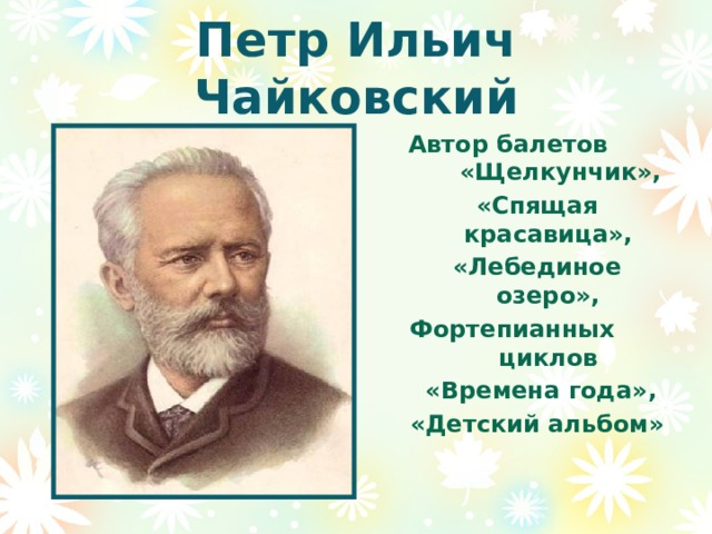 Петр Ильич Чайковский Автор балетов «Щелкунчик», «Спящая красавица», «Лебединое озеро», Фортепианных циклов  «Времена года», «Детский альбом» 