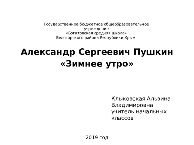Государственное бюджетное общеобразовательное учреждение «Богатовская средняя школа» Белогорского района Республики Крым Александр Сергеевич Пушкин «Зимнее утро»  Клыковская Альвина Владимировна учитель начальных классов  2019 год 