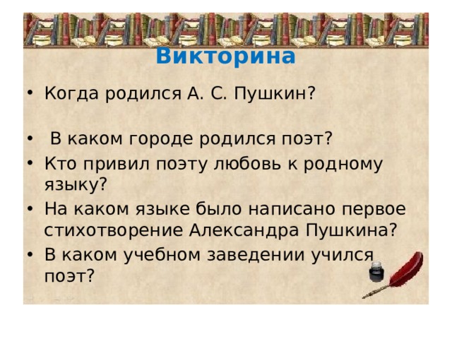 Викторина Когда родился А. С. Пушкин?  В каком городе родился поэт? Кто привил поэту любовь к родному языку? На каком языке было написано первое стихотворение Александра Пушкина? В каком учебном заведении учился поэт? 