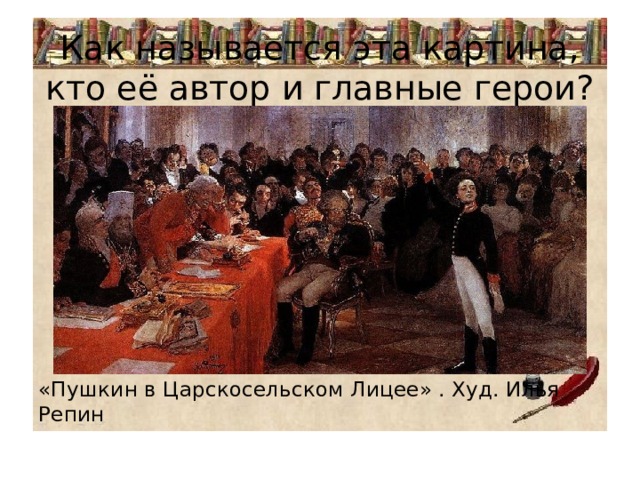 Как называется эта картина, кто её автор и главные герои? «Пушкин в Царскосельском Лицее» . Худ. Илья Репин 