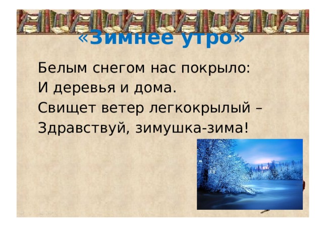 « Зимнее утро»  Белым снегом нас покрыло:  И деревья и дома.  Свищет ветер легкокрылый –  Здравствуй, зимушка-зима! 