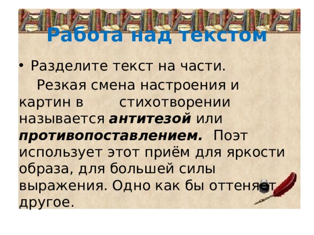 Работа над текстом Разделите текст на части.  Резкая смена настроения и картин в стихотворении называется антитезой или противопоставлением. Поэт использует этот приём для яркости образа, для большей силы выражения. Одно как бы оттеняет другое. 