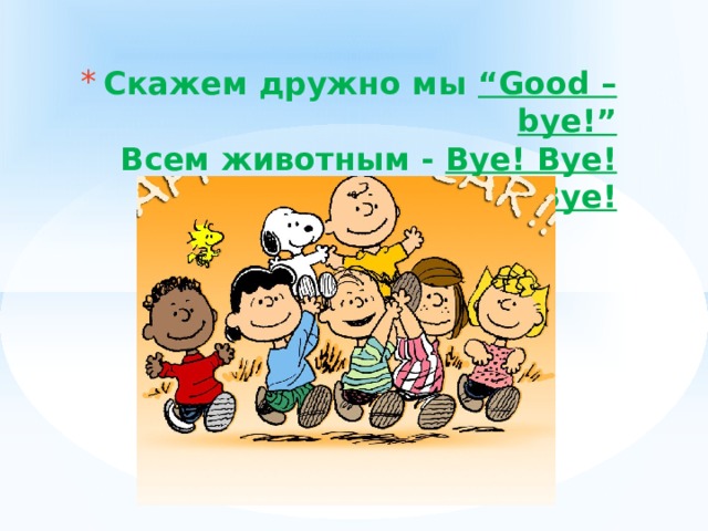 Скажем дружно мы “Good – bye!”  Всем животным - Bye! Bye! Bye! 