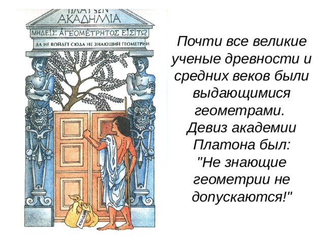 Почти все великие ученые древности и средних веков были выдающимися геометрами.  Девиз академии Платона был:  