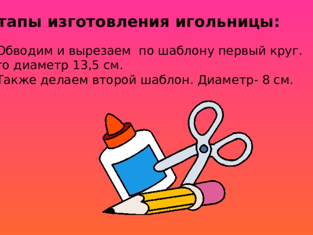 Этапы изготовления игольницы: 1.Обводим и вырезаем по шаблону первый круг.  Его диаметр 13,5 см. 2.Также делаем второй шаблон. Диаметр- 8 см.         