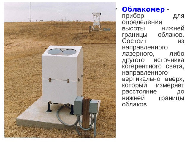Облакомер  - прибор для определения высоты нижней границы облаков. Состоит из направленного лазерного, либо другого источника когерентного света, направленного вертикально вверх, который измеряет расстояние до нижней границы облаков