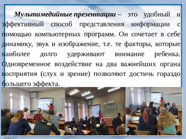  Мультимедийные презентации  – это удобный и эффективный способ представления информации с помощью компьютерных программ. Он сочетает в себе динамику, звук и изображение, т.е. те факторы, которые наиболее долго удерживают внимание ребенка. Одновременное воздействие на два важнейших органа восприятия (слух и зрение) позволяют достичь гораздо большего эффекта. 