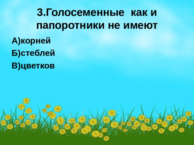 3.Голосеменные как и папоротники не имеют А)корней Б)стеблей В)цветков  