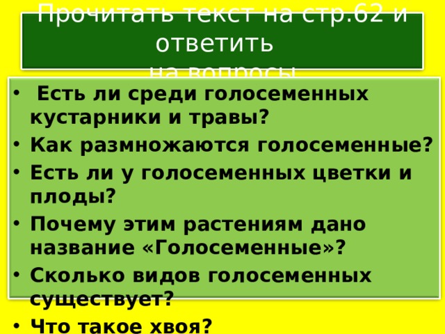 Прочитать текст на стр.62 и ответить  на вопросы  Есть ли среди голосеменных кустарники и травы? Как размножаются голосеменные? Есть ли у голосеменных цветки и плоды? Почему этим растениям дано название «Голосеменные»? Сколько видов голосеменных существует? Что такое хвоя? 