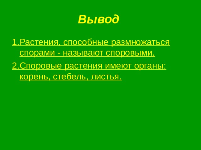 Вывод 1.Растения, способные размножаться спорами - называют споровыми. 2.Споровые растения имеют органы: корень, стебель, листья. 