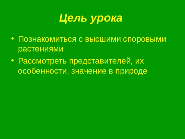 Цель урока Познакомиться с высшими споровыми растениями Рассмотреть представителей, их особенности, значение в природе 