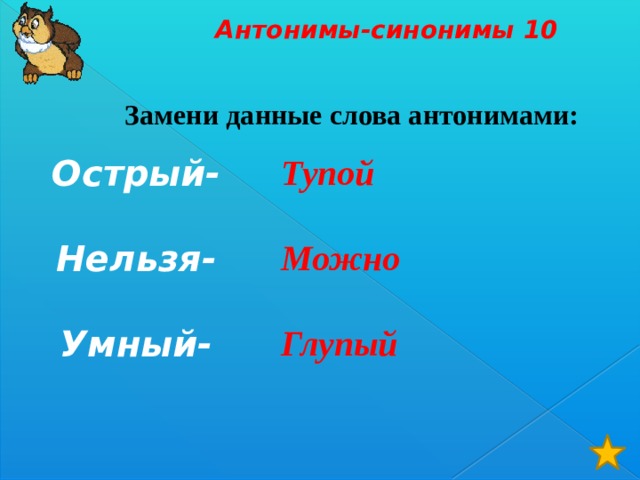Антонимы-синонимы 10  Замени данные слова антонимами:   Острый-  Нельзя-  Умный-   Тупой  Можно  Глупый 