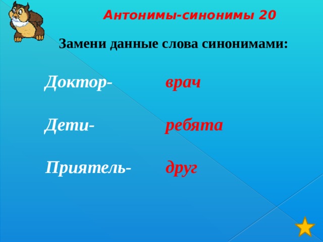 Антонимы-синонимы 20 Замени данные слова синонимами: Доктор- врач   Дети- ребята   Приятель- друг 