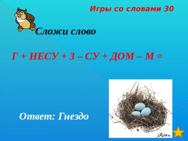 Игры со словами 30  Сложи слово   Г + НЕСУ + З – СУ + ДОМ – М =   Ответ: Гнездо 
