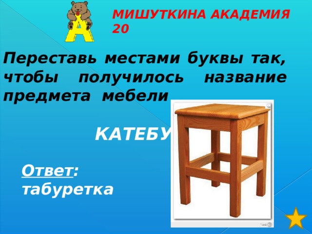 МИШУТКИНА АКАДЕМИЯ 20  Переставь местами буквы так, чтобы получилось название предмета мебели   КАТЕБУРАТ Ответ : табуретка 