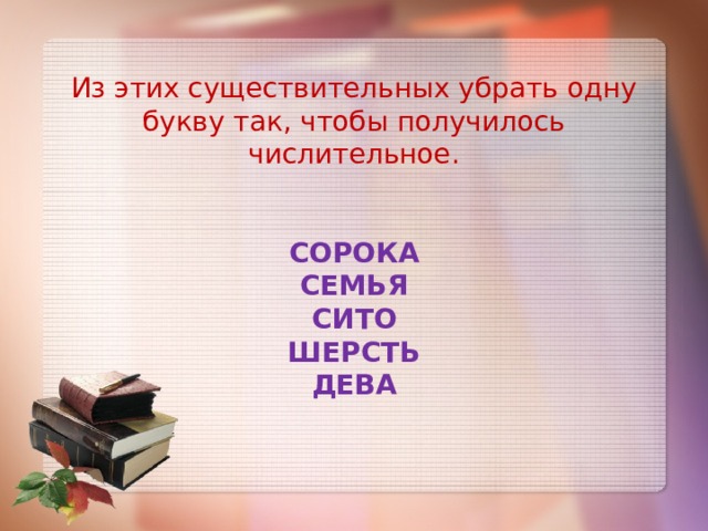 Из этих существительных убрать одну букву так, чтобы получилось числительное.   СОРОКА СЕМЬЯ СИТО ШЕРСТЬ ДЕВА 