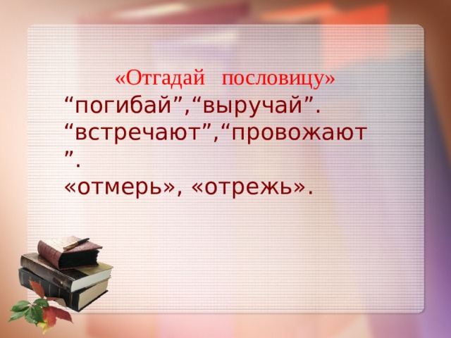 «Отгадай пословицу» “ погибай”,“выручай”. “ встречают”,“провожают”. «отмерь», «отрежь». 