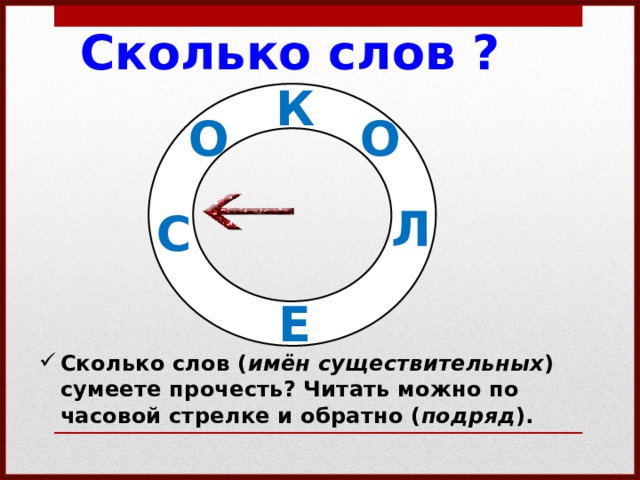 Сколько слов ? К О О Л С Е Сколько слов ( имён существительных ) сумеете прочесть? Читать можно по часовой стрелке и обратно ( подряд ). 