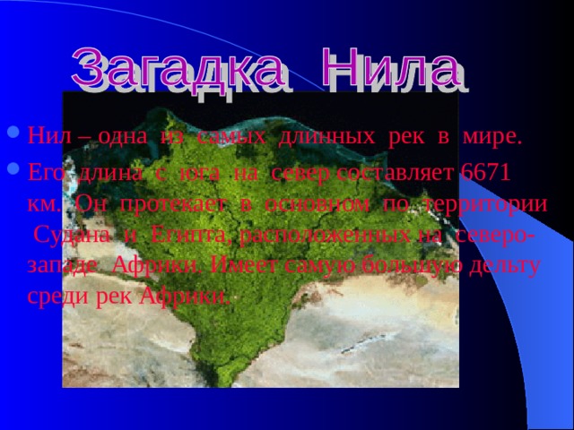 Нил – одна из самых длинных рек в мире. Его длина с юга на север составляет 6671 км. Он протекает в основном по территории Судана и Египта, расположенных на северо-западе Африки. Имеет самую большую дельту среди рек Африки. 