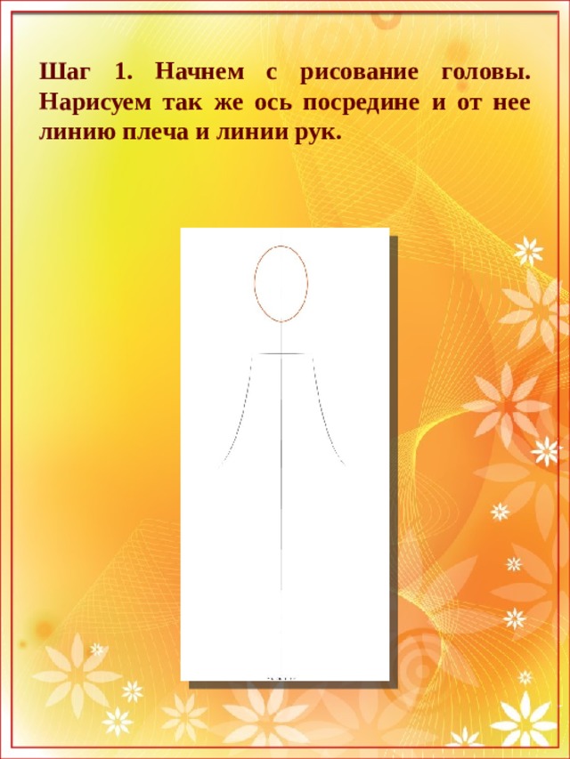 Шаг 1. Начнем с рисование головы. Нарисуем так же ось посредине и от нее линию плеча и линии рук. 