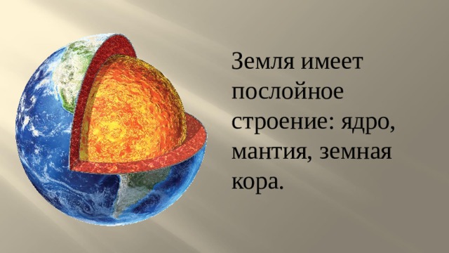 Земля имеет послойное строение: ядро, мантия, земная кора. 