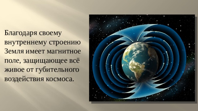 Благодаря своему внутреннему строению Земля имеет магнитное поле, защищающее всё живое от губительного воздействия космоса. 