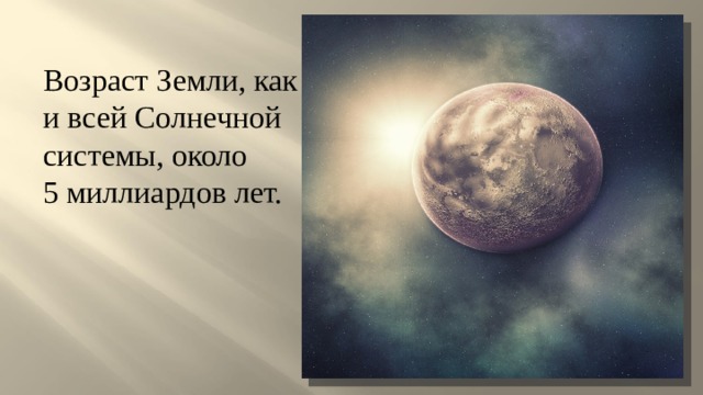 Возраст Земли, как и всей Солнечной системы, около 5 миллиардов лет. 