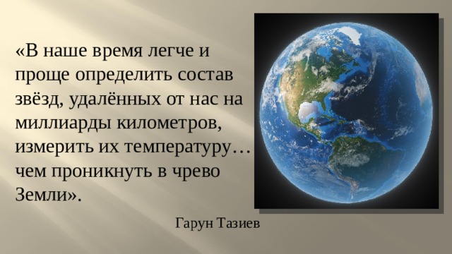 «В наше время легче и проще определить состав звёзд, удалённых от нас на миллиарды километров, измерить их температуру… чем проникнуть в чрево Земли». Гарун Тазиев 