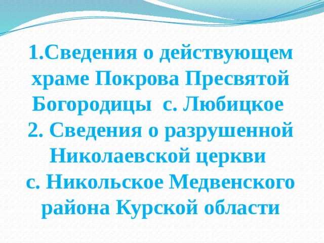 1.Сведения о действующем храме Покрова Пресвятой Богородицы с. Любицкое  2. Сведения о разрушенной Николаевской церкви  с. Никольское Медвенского района Курской области