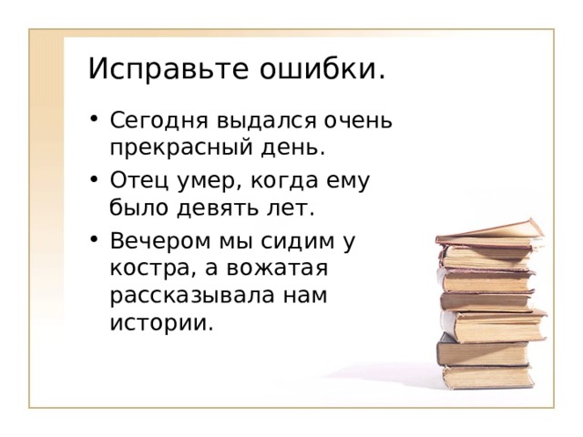 Исправьте ошибки. Сегодня выдался очень прекрасный день. Отец умер, когда ему было девять лет. Вечером мы сидим у костра, а вожатая рассказывала нам истории. 