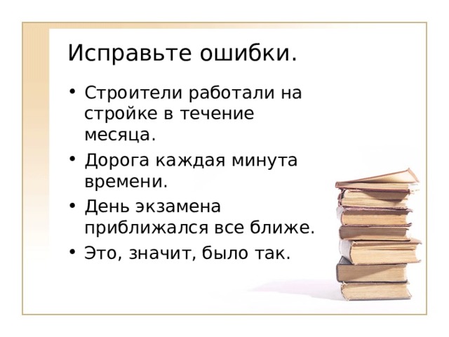 Исправьте ошибки. Строители работали на стройке в течение месяца. Дорога каждая минута времени. День экзамена приближался все ближе. Это, значит, было так. 