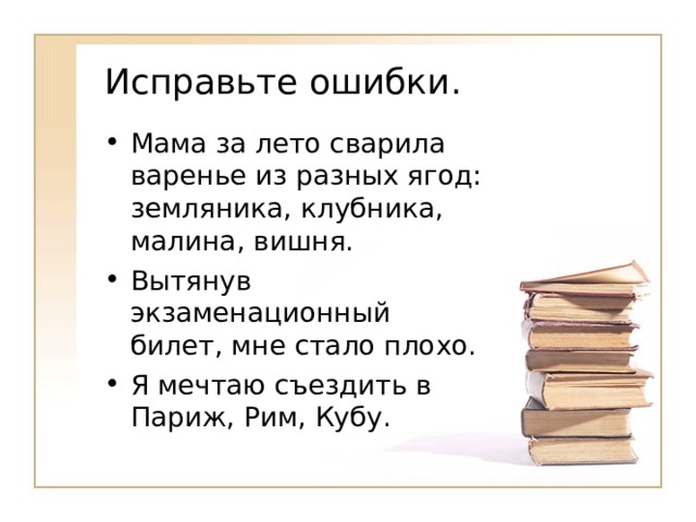 Исправьте ошибки. Мама за лето сварила варенье из разных ягод: земляника, клубника, малина, вишня. Вытянув экзаменационный билет, мне стало плохо. Я мечтаю съездить в Париж, Рим, Кубу. 